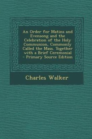 Cover of An Order for Matins and Evensong and the Celebration of the Holy Communion, Commonly Called the Mass. Together with a Brief Ceremonial - Primary Source Edition