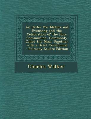 Book cover for An Order for Matins and Evensong and the Celebration of the Holy Communion, Commonly Called the Mass. Together with a Brief Ceremonial - Primary Source Edition