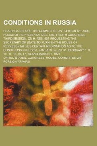 Cover of Conditions in Russia; Hearings Before the Committee on Foreign Affairs, House of Representatives, Sixty-Sixth Congress, Third Session, on H. Res. 635 Requesting the Secretary of State to Furnish the House of Representatives Certain Information as to the C