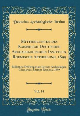 Book cover for Mittheilungen des Kaiserlich Deutschen Archaeologischen Instituts, Roemische Abtheilung, 1899, Vol. 14: Bullettino Dell'imperiale Istituto Archeologico Germanico, Sezione Romana, 1899 (Classic Reprint)