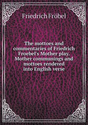 Book cover for The mottoes and commentaries of Friedrich Froebel's Mother play. Mother communings and mottoes rendered into English verse