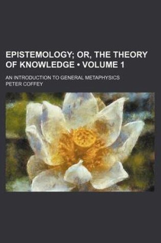 Cover of Epistemology (Volume 1); Or, the Theory of Knowledge. an Introduction to General Metaphysics
