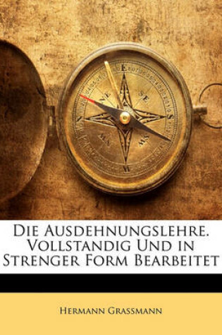 Cover of Die Ausdehnungslehre. Vollstandig Und in Strenger Form Bearbeitet