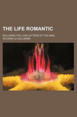 Cover of The Life Romantic; Including the Love-Letters of the King