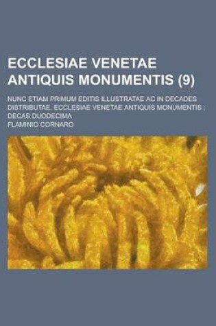 Cover of Ecclesiae Venetae Antiquis Monumentis; Nunc Etiam Primum Editis Illustratae AC in Decades Distributae. Ecclesiae Venetae Antiquis Monumentis; Decas Duodecima Volume 9