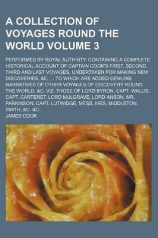 Cover of A Collection of Voyages Round the World Volume 3; Performed by Royal Authrity. Containing a Complete Historical Account of Captain Cook's First, Second, Third and Last Voyages, Undertaken for Making New Discoveries, &C. to Which Are Added Genuine Narrati