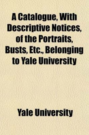 Cover of A Catalogue, with Descriptive Notices, of the Portraits, Busts, Etc., Belonging to Yale University