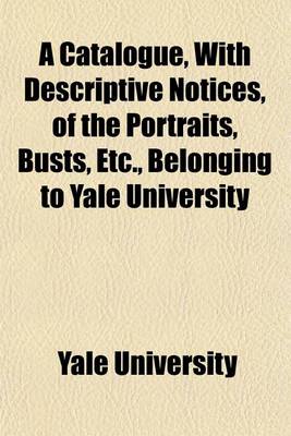 Book cover for A Catalogue, with Descriptive Notices, of the Portraits, Busts, Etc., Belonging to Yale University