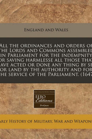 Cover of All the Ordinances and Orders of the Lords and Commons Assembled in Parliament for the Indempnity or Saving Harmlesse All Those That Have Acted or Done Any Thing by Sea or Land by the Authority and for the Service of the Parliament. (1647)