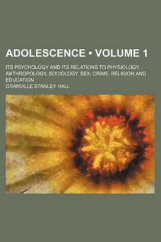 Cover of Adolescence (Volume 1); Its Psychology and Its Relations to Physiology, Anthropology, Sociology, Sex, Crime, Religion and Education