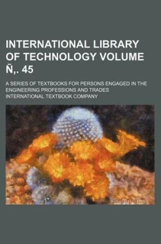 Cover of International Library of Technology Volume N . 45; A Series of Textbooks for Persons Engaged in the Engineering Professions and Trades