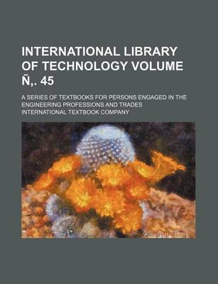 Book cover for International Library of Technology Volume N . 45; A Series of Textbooks for Persons Engaged in the Engineering Professions and Trades