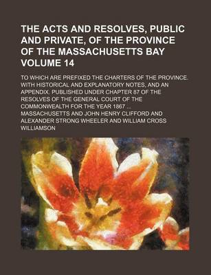 Book cover for The Acts and Resolves, Public and Private, of the Province of the Massachusetts Bay Volume 14; To Which Are Prefixed the Charters of the Province. with Historical and Explanatory Notes, and an Appendix. Published Under Chapter 87 of the Resolves of the General