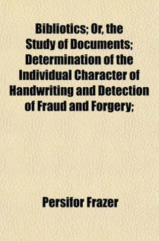 Cover of Bibliotics; Or, the Study of Documents; Determination of the Individual Character of Handwriting and Detection of Fraud and Forgery;