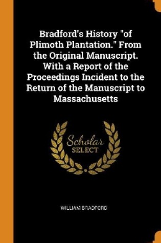 Cover of Bradford's History of Plimoth Plantation. from the Original Manuscript. with a Report of the Proceedings Incident to the Return of the Manuscript to Massachusetts