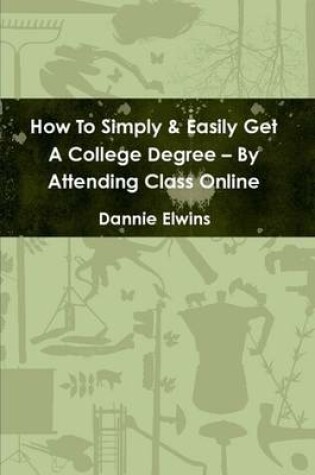 Cover of How To Simply & Easily Get A College Degree -- By Attending Class Online