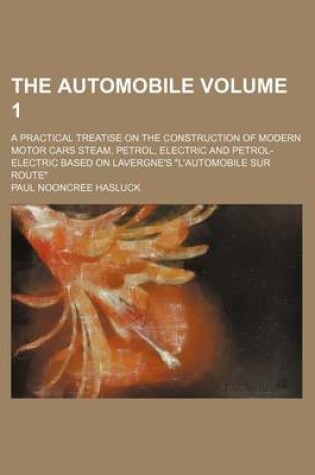 Cover of The Automobile Volume 1; A Practical Treatise on the Construction of Modern Motor Cars Steam, Petrol, Electric and Petrol-Electric Based on Lavergne's "L'automobile Sur Route"