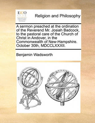 Book cover for A Sermon Preached at the Ordination of the Reverend Mr. Josiah Badcock, to the Pastoral Care of the Church of Christ in Andover, in the Commonwealth of New-Hampshire. October 30th, MDCCLXXXII.