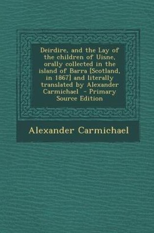 Cover of Deirdire, and the Lay of the Children of Uisne, Orally Collected in the Island of Barra [Scotland, in 1867] and Literally Translated by Alexander Carmichael - Primary Source Edition
