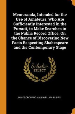 Cover of Memoranda, Intended for the Use of Amateurs, Who Are Sufficiently Interested in the Pursuit, to Make Searches in the Public Record Office, on the Chance of Discovering New Facts Respecting Shakespeare and the Contemporary Stage