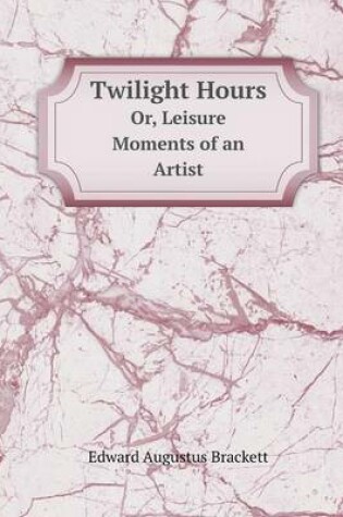 Cover of Twilight Hours Or, Leisure Moments of an Artist