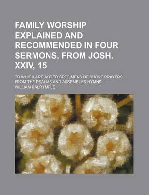 Book cover for Family Worship Explained and Recommended in Four Sermons, from Josh. XXIV, 15; To Which Are Added Specimens of Short Prayers from the Psalms and Assembly's Hymns