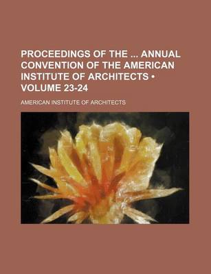 Book cover for Proceedings of the Annual Convention of the American Institute of Architects (Volume 23-24)