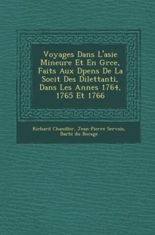 Cover of Voyages Dans L'Asie Mineure Et En Gr Ce, Faits Aux D Pens de La Soci T Des Dilettanti, Dans Les Ann Es 1764, 1765 Et 1766