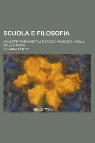 Cover of Scuola E Filosofia; Concetti Fondamentali E Saggi Di Padagogia Sulla Scuola Media