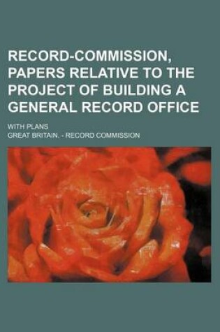 Cover of Record-Commission, Papers Relative to the Project of Building a General Record Office; With Plans