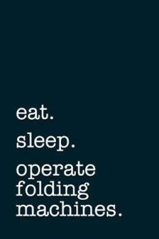 Cover of Eat. Sleep. Operate Folding Machines. - Lined Notebook