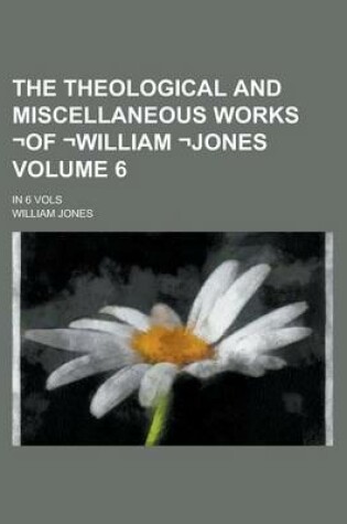 Cover of The Theological and Miscellaneous Works -Of -William -Jones; In 6 Vols Volume 6