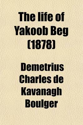 Book cover for The Life of Yakoob Beg; Athalik Ghazi, and Badaulet Ameer of Kashgar