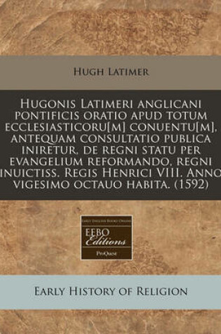 Cover of Hugonis Latimeri Anglicani Pontificis Oratio Apud Totum Ecclesiasticoru[m] Conuentu[m], Antequam Consultatio Publica Iniretur, de Regni Statu Per Evangelium Reformando, Regni Inuictiss. Regis Henrici VIII. Anno Vigesimo Octauo Habita. (1592)