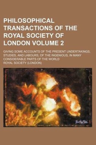 Cover of Philosophical Transactions of the Royal Society of London Volume 2; Giving Some Accounts of the Present Undertakings, Studies, and Labours, of the Ingenious, in Many Considerable Parts of the World