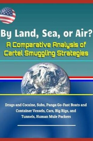 Cover of By Land, Sea, or Air? a Comparative Analysis of Cartel Smuggling Strategies - Drugs and Cocaine, Subs, Panga Go-Fast Boats and Container Vessels, Cars, Big Rigs, and Tunnels, Human Mule Packers