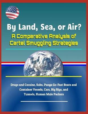 Book cover for By Land, Sea, or Air? a Comparative Analysis of Cartel Smuggling Strategies - Drugs and Cocaine, Subs, Panga Go-Fast Boats and Container Vessels, Cars, Big Rigs, and Tunnels, Human Mule Packers