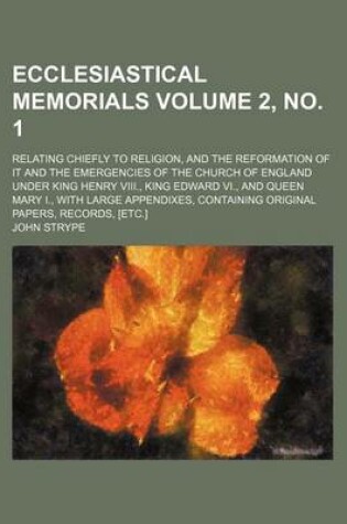 Cover of Ecclesiastical Memorials; Relating Chiefly to Religion, and the Reformation of It and the Emergencies of the Church of England Under King Henry VIII., King Edward VI., and Queen Mary I., with Large Appendixes, Containing Volume 2, No. 1