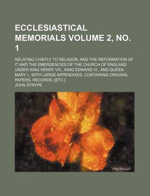 Book cover for Ecclesiastical Memorials; Relating Chiefly to Religion, and the Reformation of It and the Emergencies of the Church of England Under King Henry VIII., King Edward VI., and Queen Mary I., with Large Appendixes, Containing Volume 2, No. 1