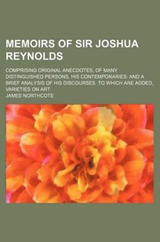 Cover of Memoirs of Sir Joshua Reynolds; Comprising Original Anecdotes, of Many Distinguished Persons, His Contemporaries and a Brief Analysis of His Discourses. to Which Are Added, Varieties on Art