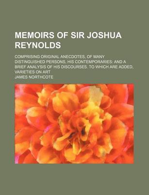 Book cover for Memoirs of Sir Joshua Reynolds; Comprising Original Anecdotes, of Many Distinguished Persons, His Contemporaries and a Brief Analysis of His Discourses. to Which Are Added, Varieties on Art