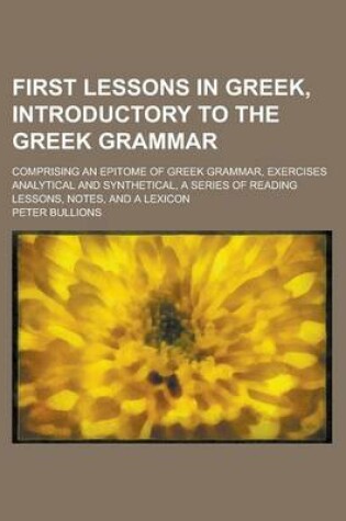 Cover of First Lessons in Greek, Introductory to the Greek Grammar; Comprising an Epitome of Greek Grammar, Exercises Analytical and Synthetical, a Series of Reading Lessons, Notes, and a Lexicon