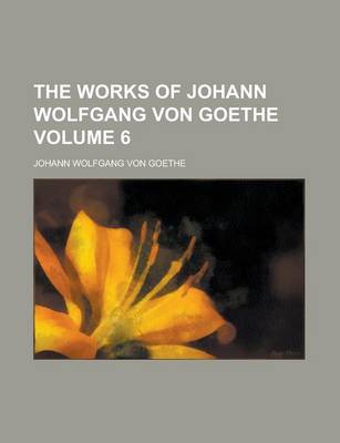 Book cover for The Works of Johann Wolfgang Von Goethe Volume 6