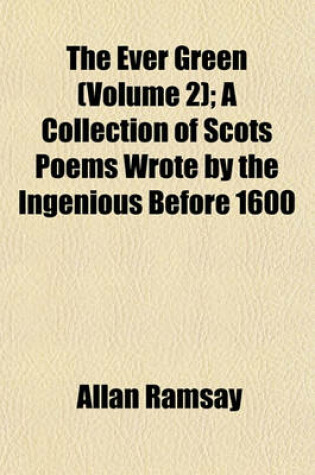 Cover of The Ever Green (Volume 2); A Collection of Scots Poems Wrote by the Ingenious Before 1600