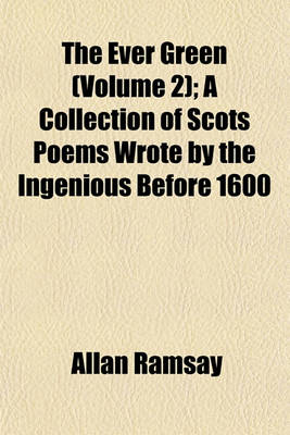 Book cover for The Ever Green (Volume 2); A Collection of Scots Poems Wrote by the Ingenious Before 1600