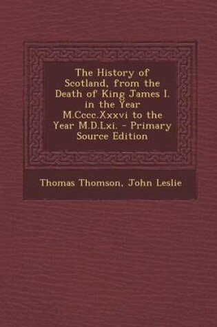 Cover of The History of Scotland, from the Death of King James I. in the Year M.CCCC.XXXVI to the Year M.D.LXI. - Primary Source Edition