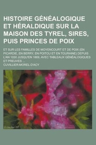 Cover of Histoire Genealogique Et Heraldique Sur La Maison Des Tyrel, Sires, Puis Princes de Poix; Et Sur Les Familles de Moyencourt Et de Poix (En Picardie, E