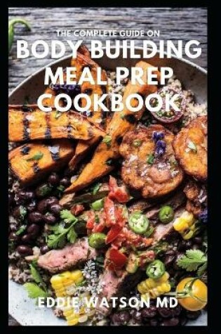 Cover of The Complete Guide on Body Building Meal Prep Cookbook