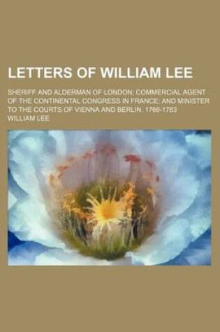 Cover of Letters of William Lee (Volume 1); Sheriff and Alderman of London Commercial Agent of the Continental Congress in France and Minister to the Courts of Vienna and Berlin. 1766-1783