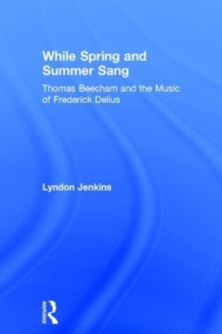 Cover of While Spring and Summer Sang: Thomas Beecham and the Music of Frederick Delius